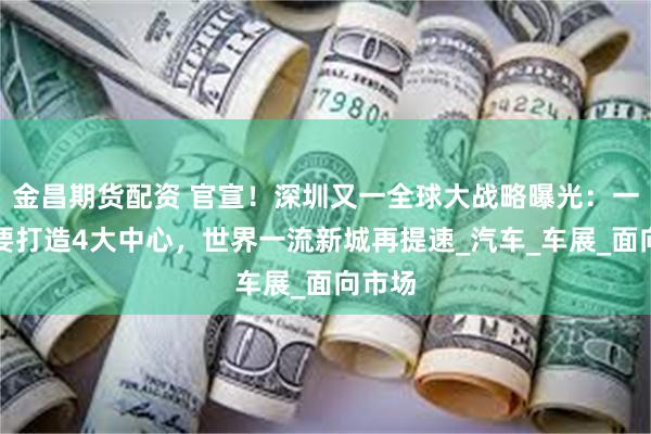 金昌期货配资 官宣！深圳又一全球大战略曝光：一口气要打造4大中心，世界一流新城再提速_汽车_车展_面向市场