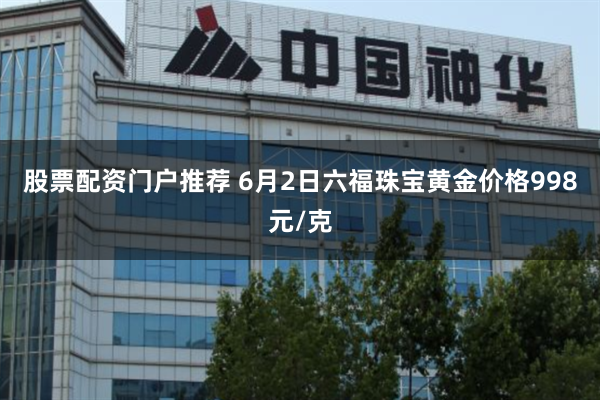股票配资门户推荐 6月2日六福珠宝黄金价格998元/克