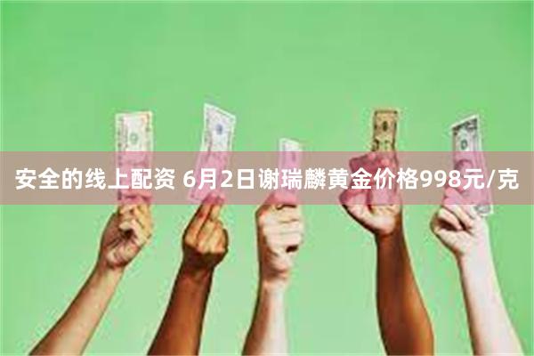 安全的线上配资 6月2日谢瑞麟黄金价格998元/克