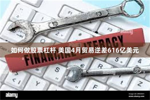 如何做股票杠杆 美国4月贸易逆差616亿美元