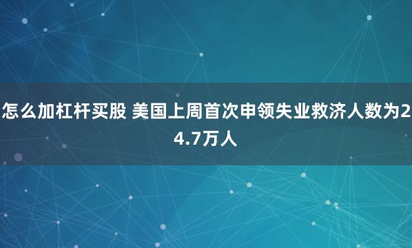 怎么加杠杆买股 美国上周首次申领失业救济人数为24.7万人