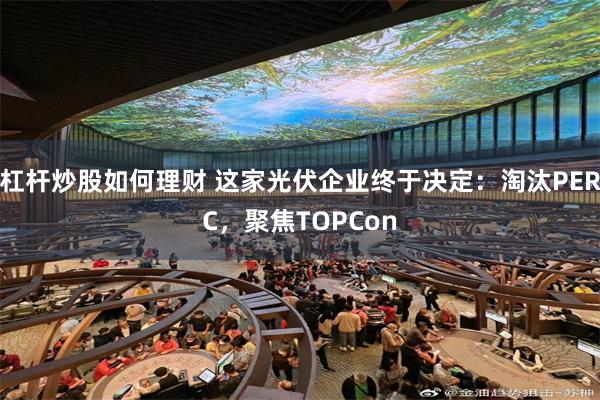 杠杆炒股如何理财 这家光伏企业终于决定：淘汰PERC，聚焦TOPCon