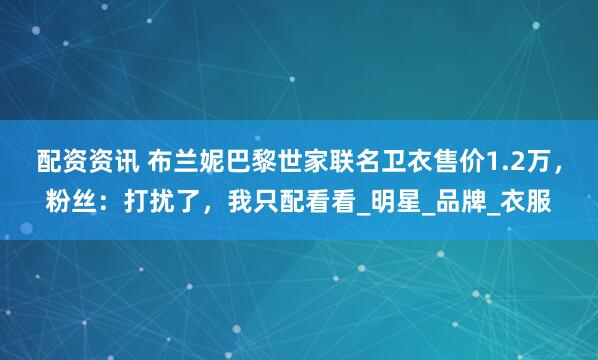 配资资讯 布兰妮巴黎世家联名卫衣售价1.2万，粉丝：打扰了，我只配看看_明星_品牌_衣服
