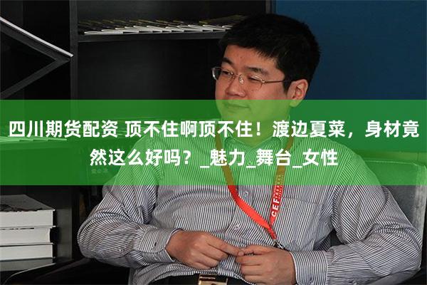 四川期货配资 顶不住啊顶不住！渡边夏菜，身材竟然这么好吗？_魅力_舞台_女性