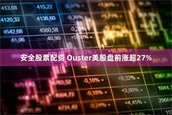 安全股票配资 Ouster美股盘前涨超27%