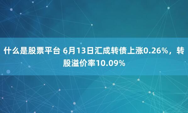 什么是股票平台 6月13日汇成转债上涨0.26%，转股溢价率10.09%