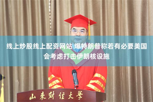 线上炒股线上配资网站 爆特朗普称若有必要美国会考虑打击伊朗核设施