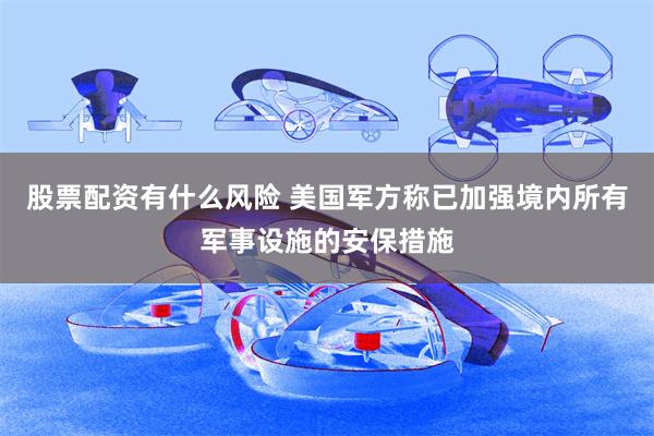 股票配资有什么风险 美国军方称已加强境内所有军事设施的安保措施