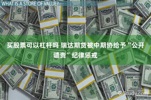 买股票可以杠杆吗 瑞达期货被中期协给予“公开谴责”纪律惩戒