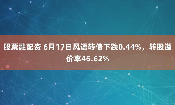 股票融配资 6月17日风语转债下跌0.44%，转股溢价率46.62%