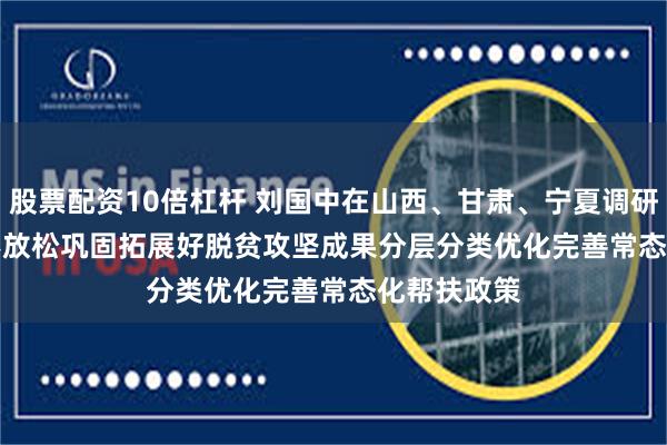 股票配资10倍杠杆 刘国中在山西、甘肃、宁夏调研时强调　　毫不放松巩固拓展好脱贫攻坚成果　　分层分类优化完善常态化帮扶政策