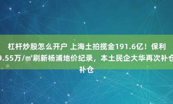 杠杆炒股怎么开户 上海土拍揽金191.6亿！保利9.55万/㎡刷新杨浦地价纪录，本土民企大华再次补仓