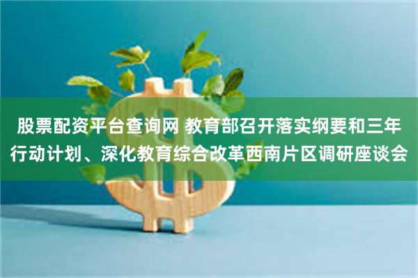股票配资平台查询网 教育部召开落实纲要和三年行动计划、深化教育综合改革西南片区调研座谈会