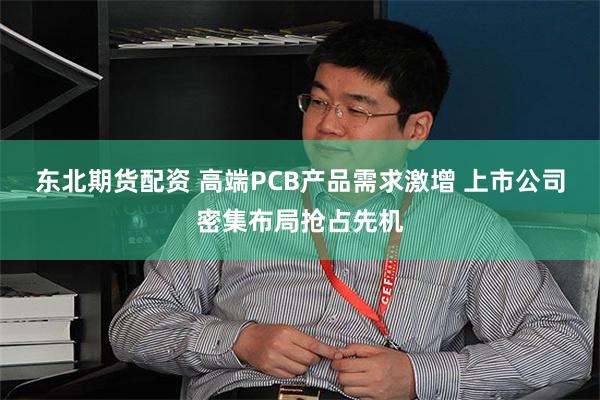 东北期货配资 高端PCB产品需求激增 上市公司密集布局抢占先机