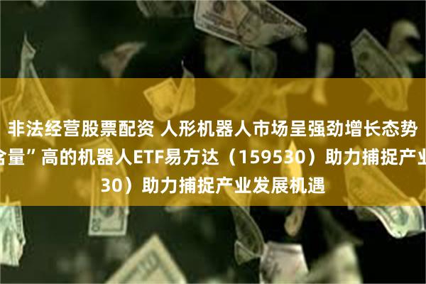 非法经营股票配资 人形机器人市场呈强劲增长态势，“人形含量”高的机器人ETF易方达（159530）助力捕捉产业发展机遇
