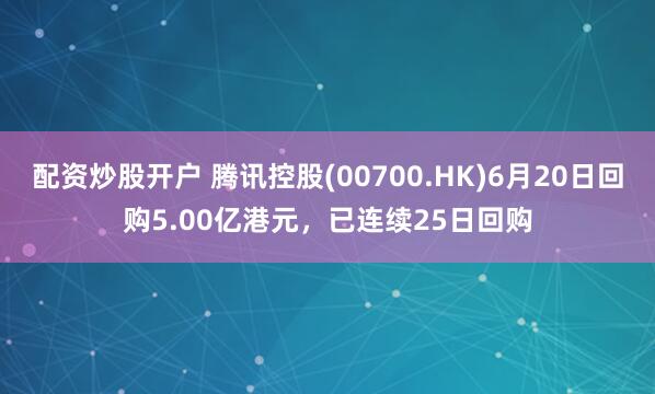 配资炒股开户 腾讯控股(00700.HK)6月20日回购5.00亿港元，已连续25日回购