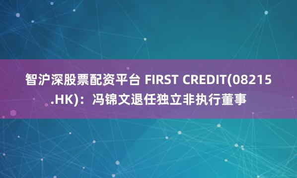 智沪深股票配资平台 FIRST CREDIT(08215.HK)：冯锦文退任独立非执行董事