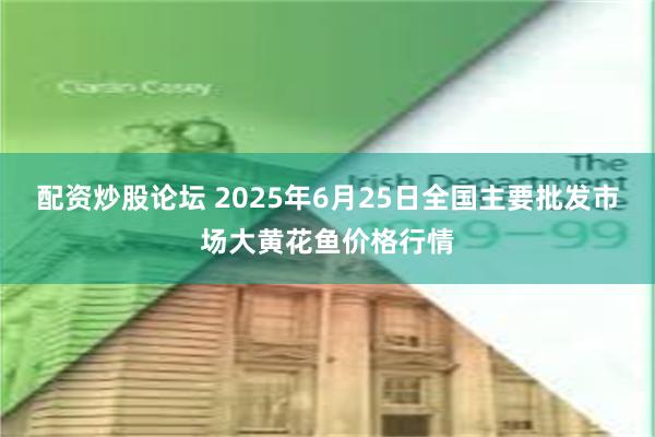 配资炒股论坛 2025年6月25日全国主要批发市场大黄花鱼价格行情