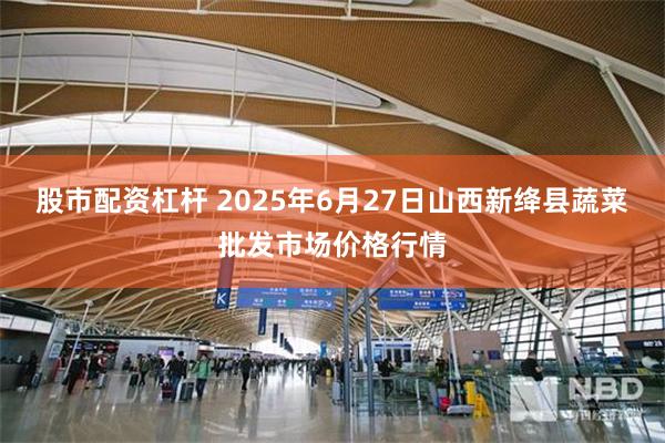 股市配资杠杆 2025年6月27日山西新绛县蔬菜批发市场价格行情