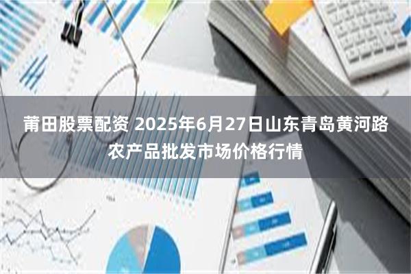 莆田股票配资 2025年6月27日山东青岛黄河路农产品批发市场价格行情