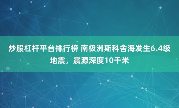 炒股杠杆平台排行榜 南极洲斯科舍海发生6.4级地震，震源深度10千米