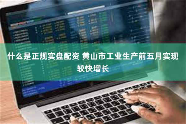 什么是正规实盘配资 黄山市工业生产前五月实现较快增长