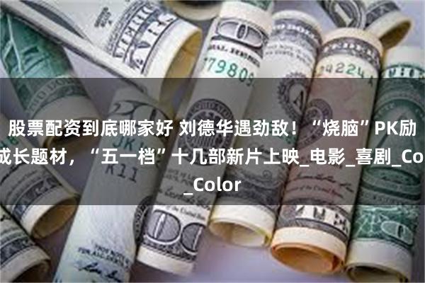 股票配资到底哪家好 刘德华遇劲敌！“烧脑”PK励志成长题材，“五一档”十几部新片上映_电影_喜剧_Color