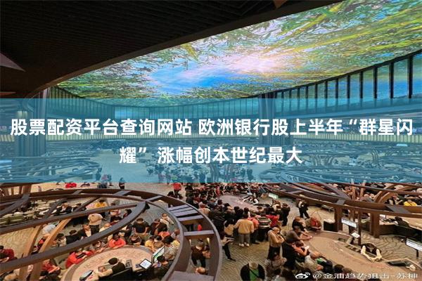股票配资平台查询网站 欧洲银行股上半年“群星闪耀” 涨幅创本世纪最大