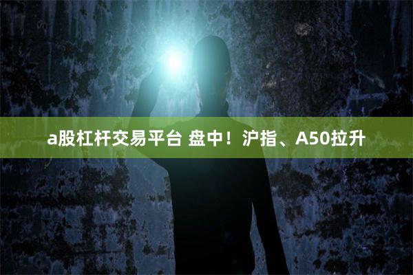a股杠杆交易平台 盘中！沪指、A50拉升