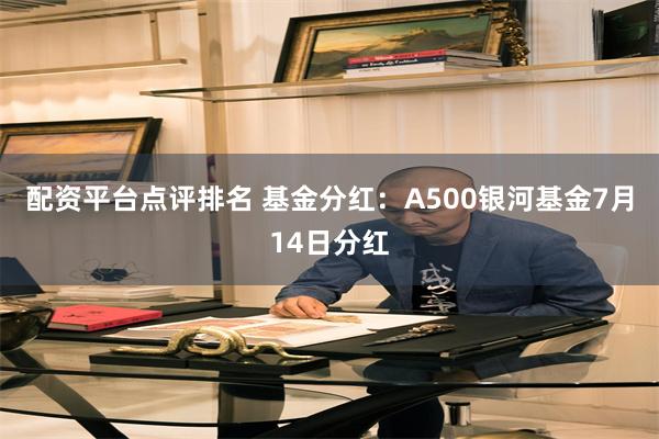 配资平台点评排名 基金分红：A500银河基金7月14日分红