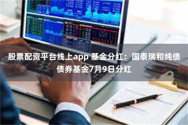 股票配资平台线上app 基金分红：国泰瑞和纯债债券基金7月9日分红