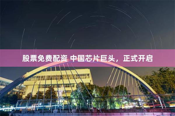 股票免费配资 中国芯片巨头，正式开启