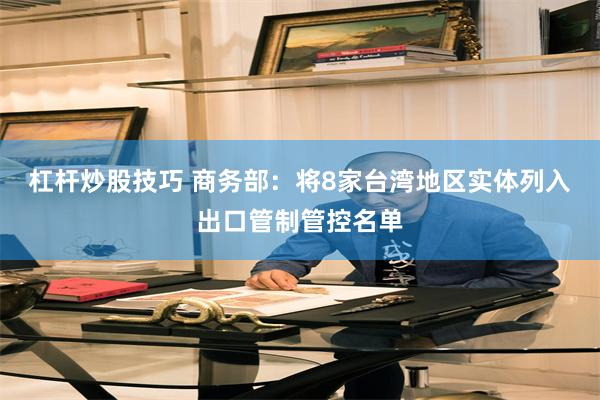 杠杆炒股技巧 商务部：将8家台湾地区实体列入出口管制管控名单