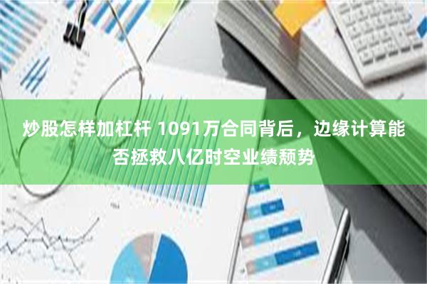 炒股怎样加杠杆 1091万合同背后，边缘计算能否拯救八亿时空业绩颓势