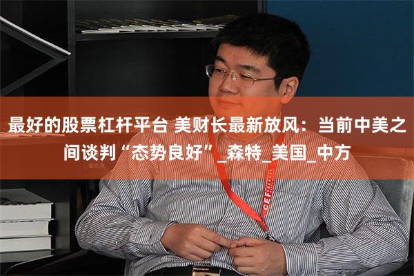 最好的股票杠杆平台 美财长最新放风：当前中美之间谈判“态势良好”_森特_美国_中方