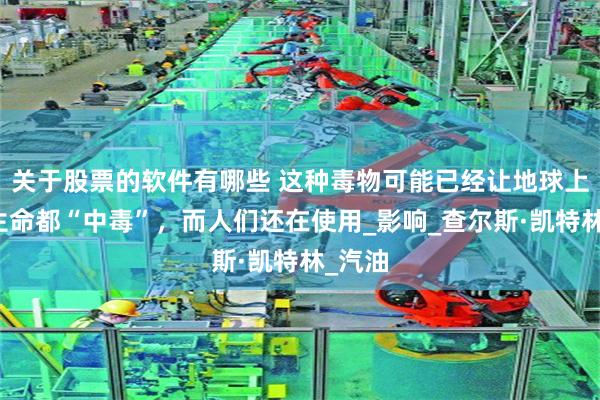 关于股票的软件有哪些 这种毒物可能已经让地球上每个生命都“中毒”，而人们还在使用_影响_查尔斯·凯特林_汽油