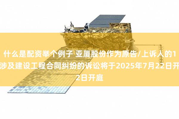 什么是配资举个例子 亚厦股份作为原告/上诉人的1起涉及建设工程合同纠纷的诉讼将于2025年7月22日开庭