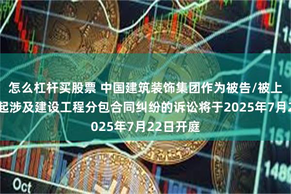 怎么杠杆买股票 中国建筑装饰集团作为被告/被上诉人的1起涉及建设工程分包合同纠纷的诉讼将于2025年7月22日开庭