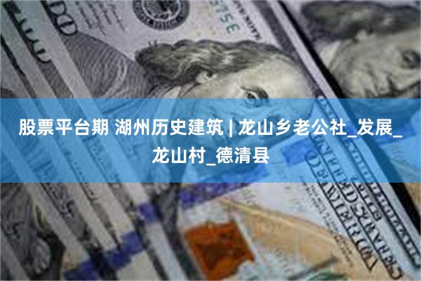 股票平台期 湖州历史建筑 | 龙山乡老公社_发展_龙山村_德清县