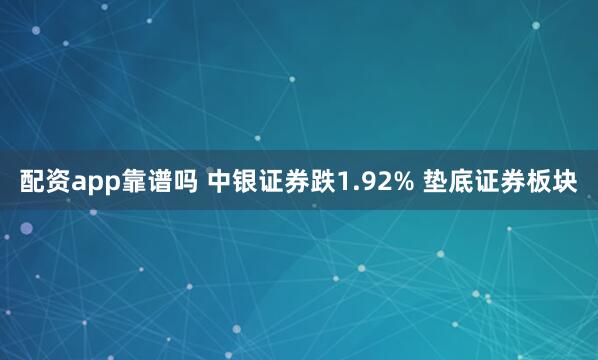 配资app靠谱吗 中银证券跌1.92% 垫底证券板块