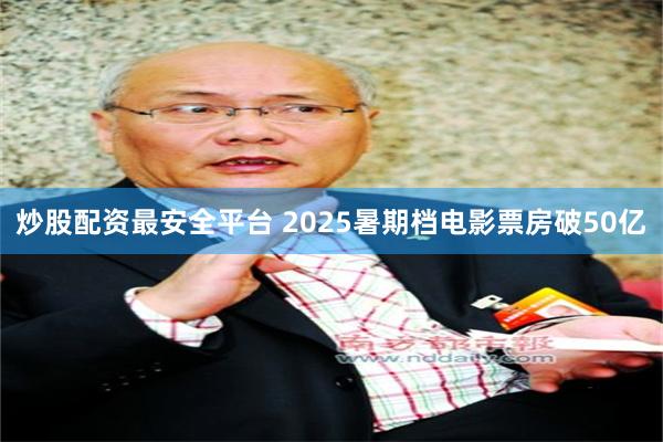 炒股配资最安全平台 2025暑期档电影票房破50亿