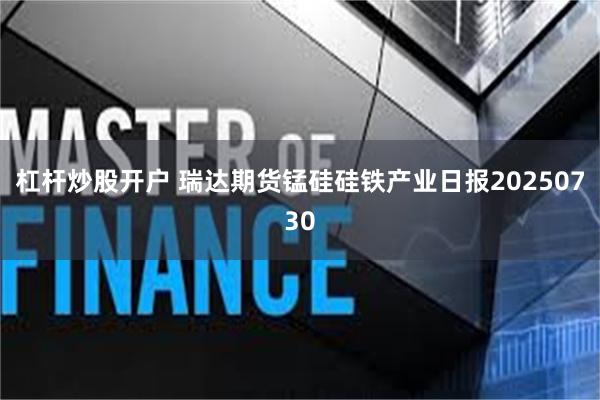杠杆炒股开户 瑞达期货锰硅硅铁产业日报20250730