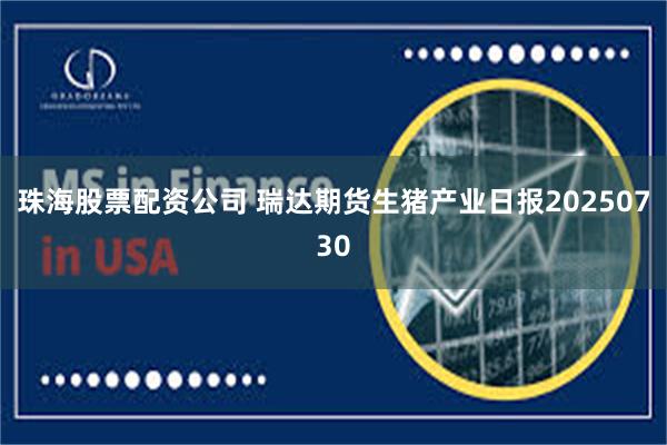 珠海股票配资公司 瑞达期货生猪产业日报20250730