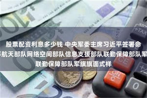 股票配资利息多少钱 中央军委主席习近平签署命令 发布军事航天部队网络空间部队信息支援部队联勤保障部队军旗旗面式样