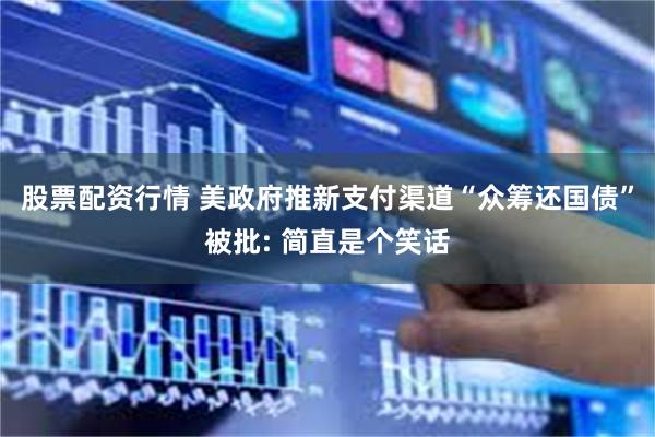 股票配资行情 美政府推新支付渠道“众筹还国债”被批: 简直是个笑话
