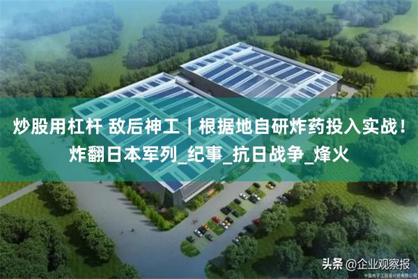 炒股用杠杆 敌后神工｜根据地自研炸药投入实战！炸翻日本军列_纪事_抗日战争_烽火