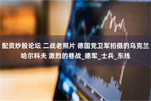 配资炒股论坛 二战老照片 德国党卫军拍摄的乌克兰哈尔科夫 激烈的巷战_德军_士兵_东线