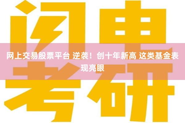 网上交易股票平台 逆袭！创十年新高 这类基金表现亮眼