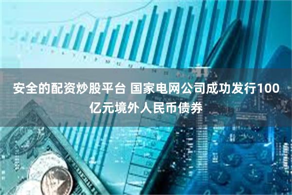 安全的配资炒股平台 国家电网公司成功发行100亿元境外人民币债券