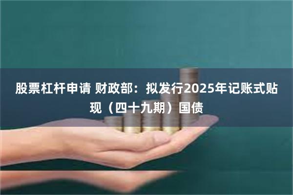 股票杠杆申请 财政部：拟发行2025年记账式贴现（四十九期）国债